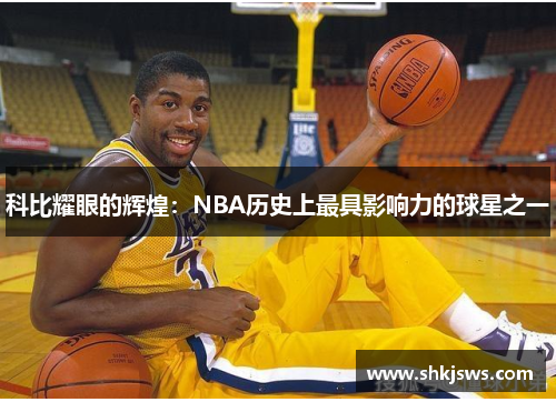 科比耀眼的辉煌：NBA历史上最具影响力的球星之一